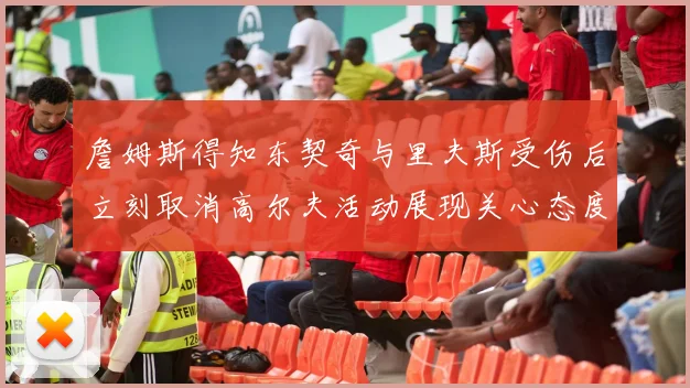 詹姆斯得知东契奇与里夫斯受伤后立刻取消高尔夫活动展现关心态度
