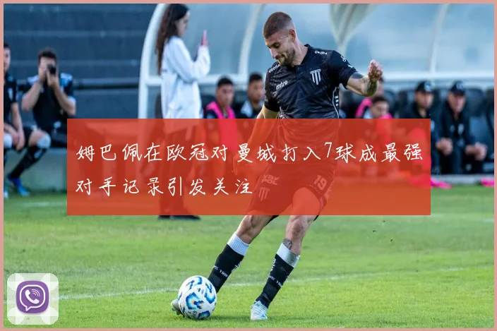 姆巴佩在欧冠对曼城打入7球成最强对手记录引发关注