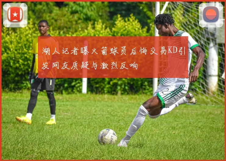 湖人记者曝火箭球员后悔交易KD引发网友质疑与激烈反响