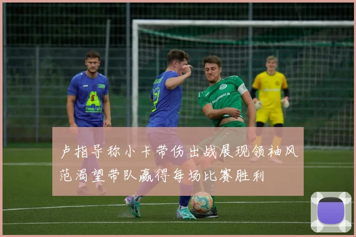 卢指导称小卡带伤出战展现领袖风范渴望带队赢得每场比赛胜利