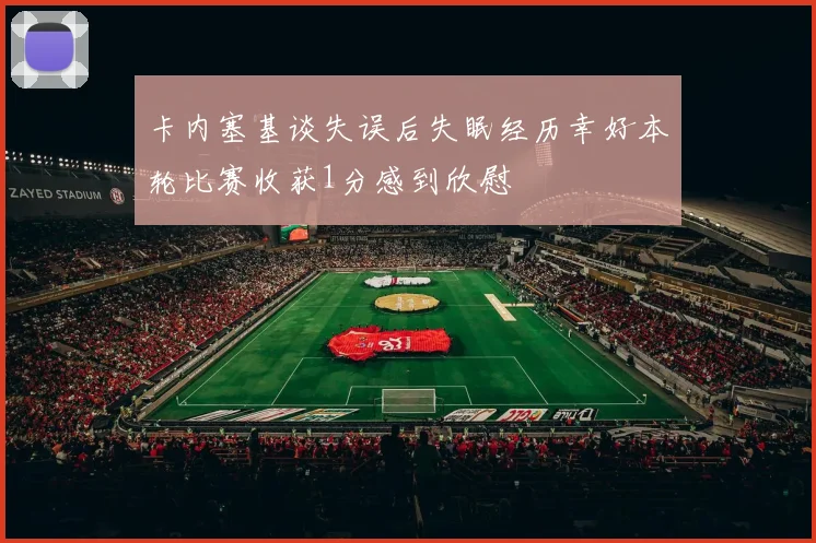 卡内塞基谈失误后失眠经历幸好本轮比赛收获1分感到欣慰