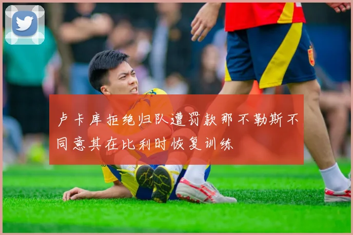 卢卡库拒绝归队遭罚款那不勒斯不同意其在比利时恢复训练