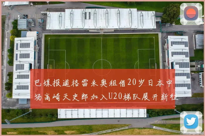 巴媒报道格雷米奥租借20岁日本中场高崎天史郎加入U20梯队展开新征程