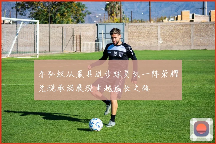 李弘权从最具进步球员到一阵荣耀兑现承诺展现卓越成长之路