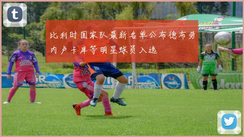 比利时国家队最新名单公布德布劳内卢卡库等明星球员入选