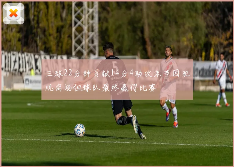 三球22分钟贡献14分4助攻末节因犯规离场但球队最终赢得比赛