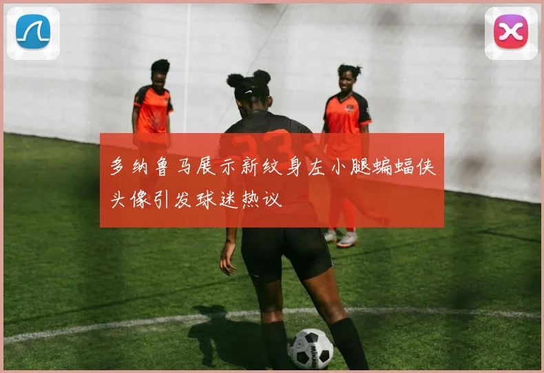 多纳鲁马展示新纹身左小腿蝙蝠侠头像引发球迷热议