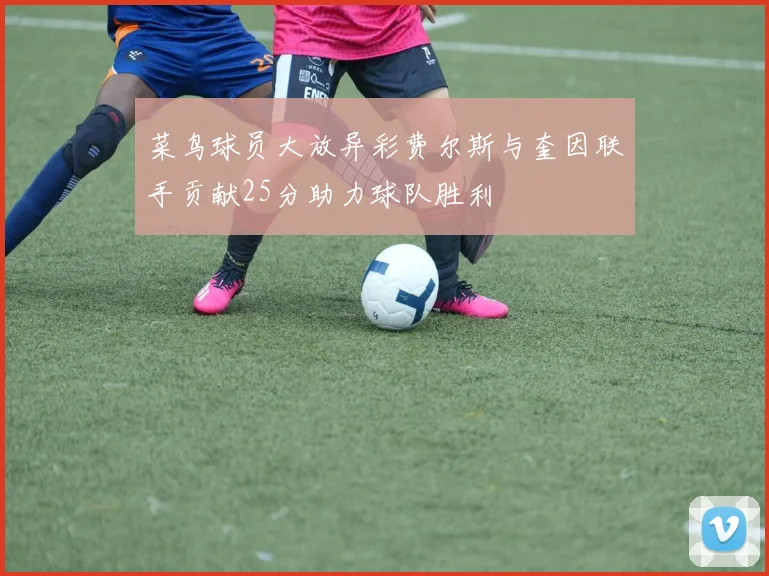 菜鸟球员大放异彩费尔斯与奎因联手贡献25分助力球队胜利